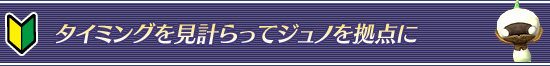 タイミングを見計らってジュノを拠点に