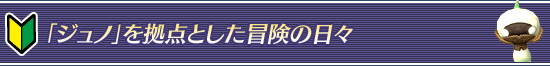 「ジュノ」を拠点とした冒険の日々