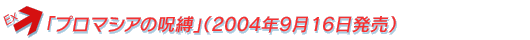 「プロマシアの呪縛」（2004年9月16日発売）