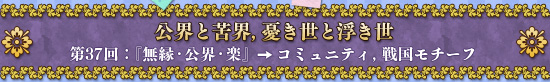公界と苦界，憂き世と浮き世　第37回：『無縁・公界・楽』→コミュニティ，戦国モチーフ