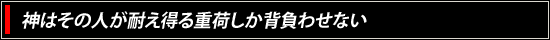 神はその人が耐え得る重荷しか背負わせない