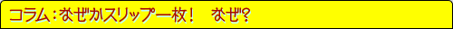 コラム：なぜかスリップ一枚！　なぜ？