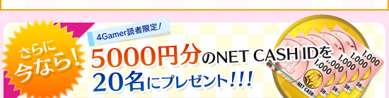 さらに今なら！ 4Gamer読者限定！ 5000円分のNET CASH IDを20名にプレゼント