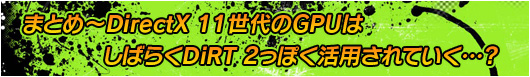 まとめ〜DirectX 11世代のGPUはしばらくDiRT 2っぽく活用されていく?