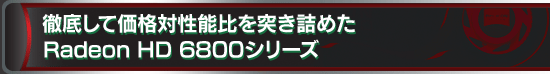 徹底して価格対性能比を突き詰めたRadeon HD 6800シリーズ