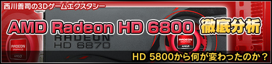 西川善司の3Dエクスタシー 「AMD Radeon HD 6800」徹底分析。HD 5800から何が変わったのか?