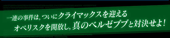 一連の事件は,ついにクライマックスを迎える オベリスクを開放し,真のベルゼブブと対決せよ!