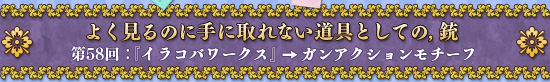 よく見るのに手に取れない道具としての,銃 第58回:『イラコバワークス』→ガンアクションモチーフ