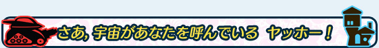 さあ，宇宙があなたを呼んでいる　ヤッホー！