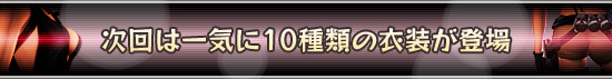次回は一気に10種類の衣装が登場