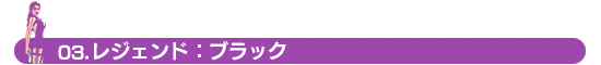 03.レジェンド:ブラック