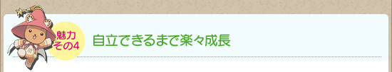 魅力その4：自立できるまで楽々成長