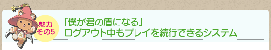 魅力その5：「僕が君の盾になる」ログアウト中もプレイを続行できるシステム