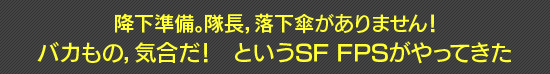 降下準備。隊長,落下傘がありません! バカもの,気合だ! というSF FPSがやってきた