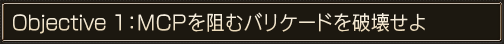 Objective 1：MCPを阻むバリケードを破壊せよ