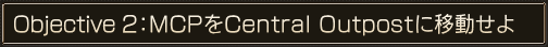 Objective 2：MCPをCentral Outpostに移動せよ