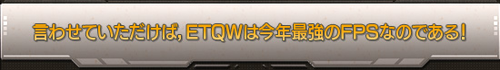 言わせていただけば,ETQWは今年最強のFPSなのである!