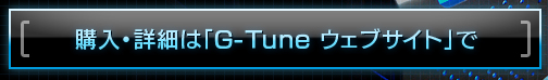 購入・詳細は「G-Tune ウェブサイト」で