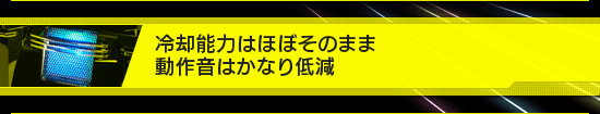 冷却能力はほぼそのまま,動作音はかなり低減