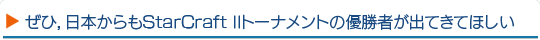 ぜひ，日本からもStarCraft IIトーナメントの優勝者が出てきてほしい