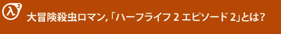 大冒険殺虫ロマン,「ハーフライフ 2 エピソード 2」とは?
