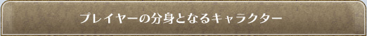 プレイヤーの分身となるキャラクター