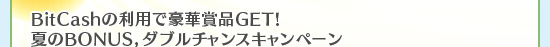 BitCashの利用で豪華賞品GET!夏のBONUS，ダブルチャンスキャンペーン