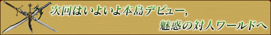 次回はいよいよ本島デビュー,魅惑の対人ワールドへ