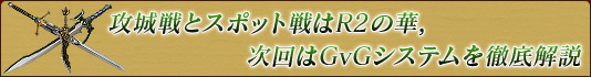 攻城戦とスポット戦はR2の華,次回はGvGシステムを徹底解説