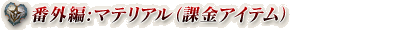 番外編：マテリアル（課金アイテム）