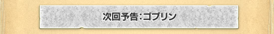 次回予告:ゴブリン