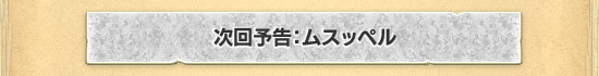 次回予告:ムスッペル