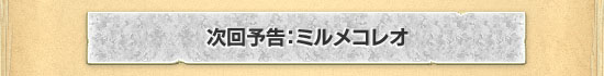 次回予告:ミルメコレオ