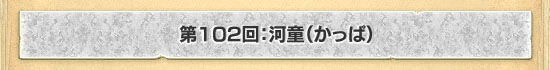 第102回：河童（かっぱ）
