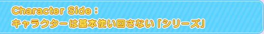 Character Side：キャラクターは基本使い回さない「シリーズ」