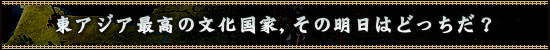 東アジア最高の文化国家，その明日はどっちだ？