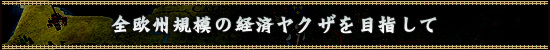 全欧州規模の経済ヤクザを目指して