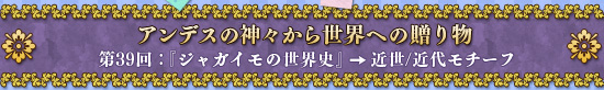 第39回：アンデスの神々から世界への贈り物→ 近世/近代モチーフ
