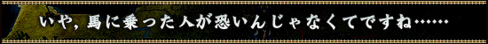 いや，馬に乗った人が恐いんじゃなくてですね……