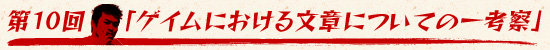 第10回：「ゲイムにおける文章についての一考察」