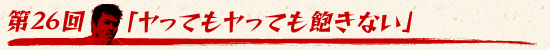 第26回:「ヤってもヤっても飽きない」