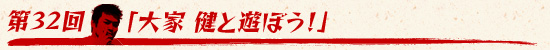 第32回：「大家 健と遊ぼう！」