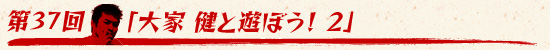 第37回:「大家 健と遊ぼう! 2」