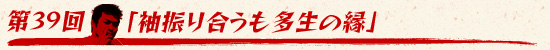 第39回：「袖振り合うも多生の縁」