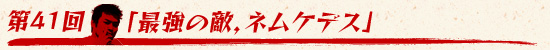 第41回：「最強の敵，ネムケデス」
