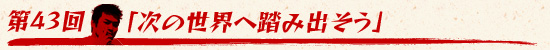 第43回:「次の世界へ踏み出そう」