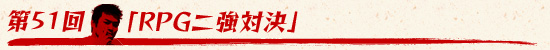 第51回：「RPG二強対決」