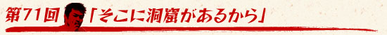第71回：「そこに洞窟があるから」