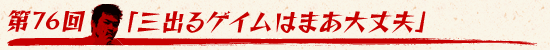 第76回：「“三”出るゲイムはまあ大丈夫」