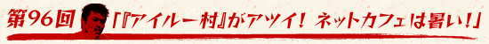 第96回：「『アイルー村』がアツイ！　ネットカフェは暑い！」